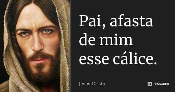 Por que Jesus disse: Pai, afasta de mim este cálice? Por que Jesus disse: Pai, afasta de mim este cálice?
