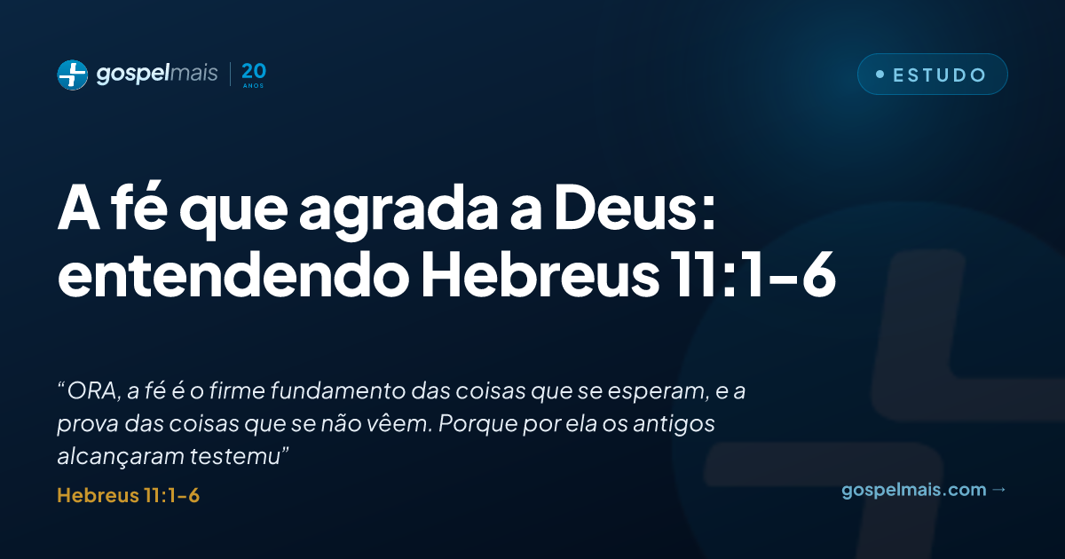 A fé que agrada a Deus: entendendo Hebreus 11:1-6